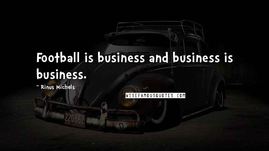 Rinus Michels Quotes: Football is business and business is business.