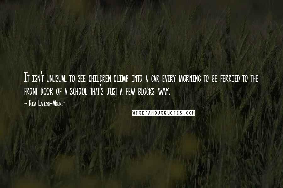 Risa Lavizzo-Mourey Quotes: It isn't unusual to see children climb into a car every morning to be ferried to the front door of a school that's just a few blocks away.