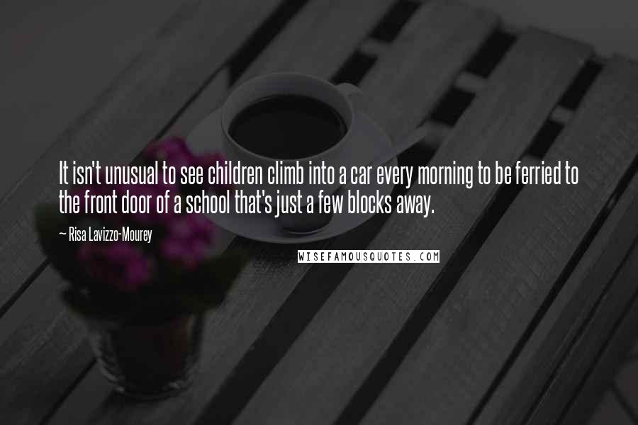 Risa Lavizzo-Mourey Quotes: It isn't unusual to see children climb into a car every morning to be ferried to the front door of a school that's just a few blocks away.