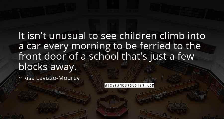 Risa Lavizzo-Mourey Quotes: It isn't unusual to see children climb into a car every morning to be ferried to the front door of a school that's just a few blocks away.