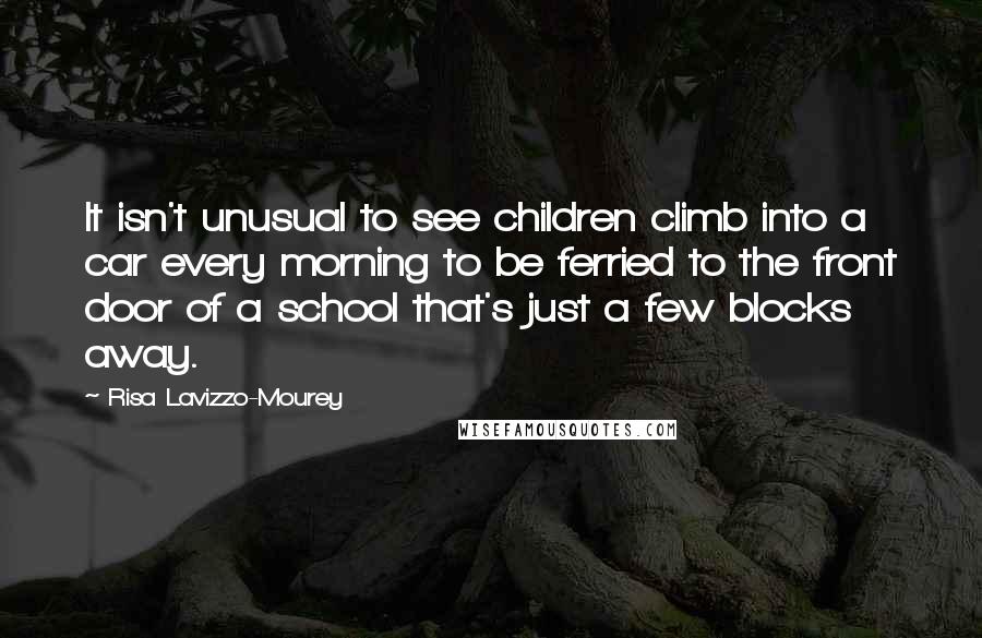 Risa Lavizzo-Mourey Quotes: It isn't unusual to see children climb into a car every morning to be ferried to the front door of a school that's just a few blocks away.