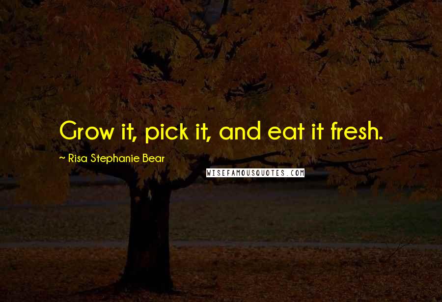 Risa Stephanie Bear Quotes: Grow it, pick it, and eat it fresh.