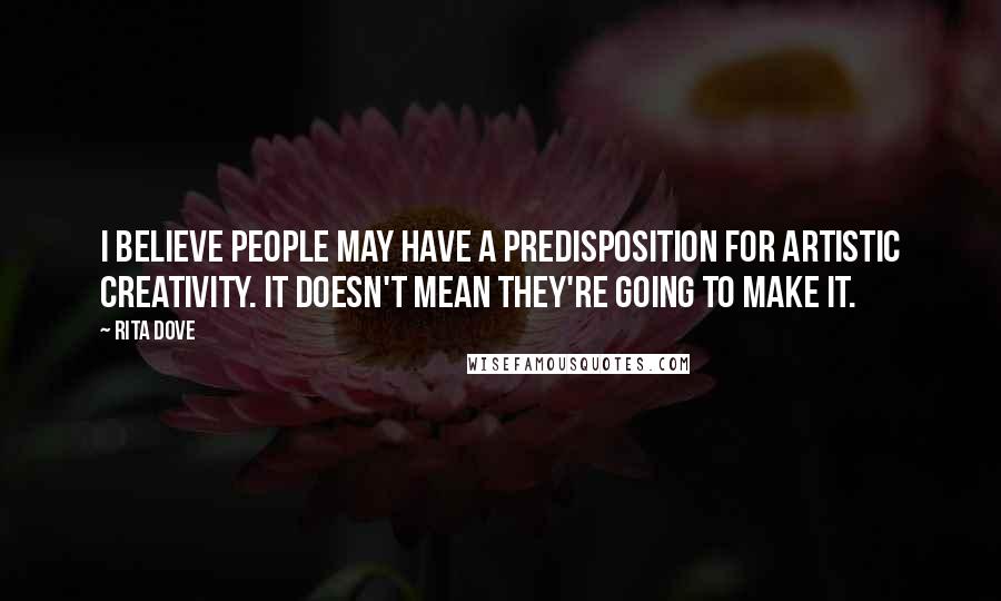 Rita Dove Quotes: I believe people may have a predisposition for artistic creativity. It doesn't mean they're going to make it.