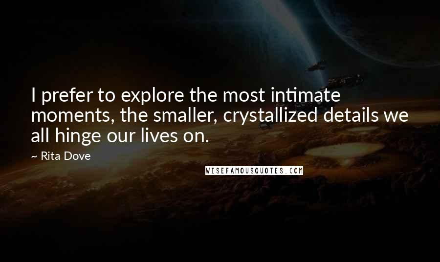 Rita Dove Quotes: I prefer to explore the most intimate moments, the smaller, crystallized details we all hinge our lives on.