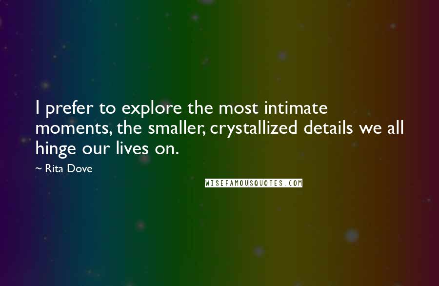 Rita Dove Quotes: I prefer to explore the most intimate moments, the smaller, crystallized details we all hinge our lives on.