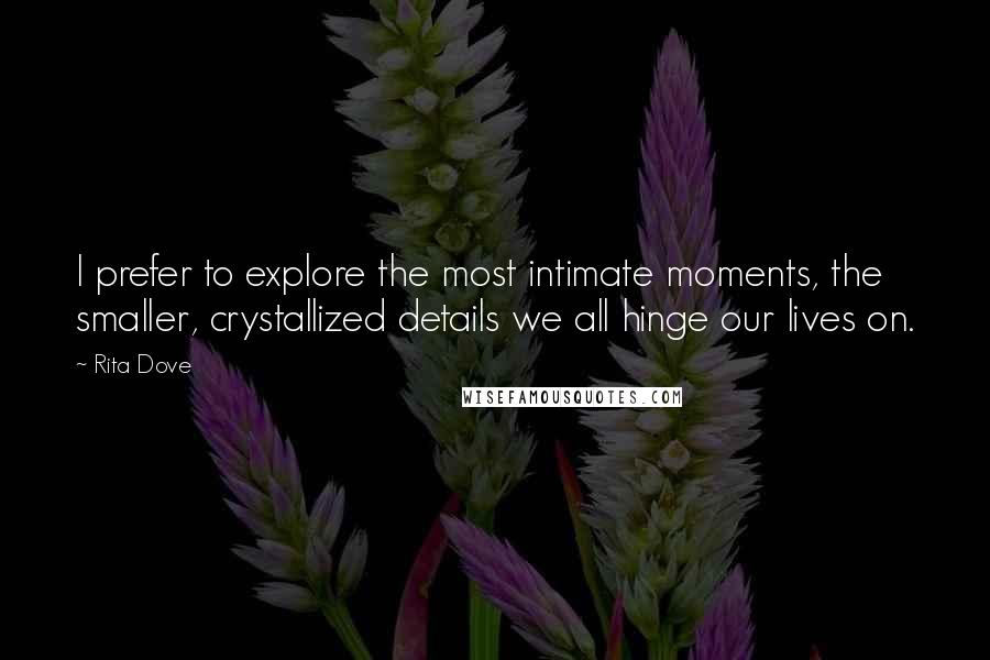 Rita Dove Quotes: I prefer to explore the most intimate moments, the smaller, crystallized details we all hinge our lives on.