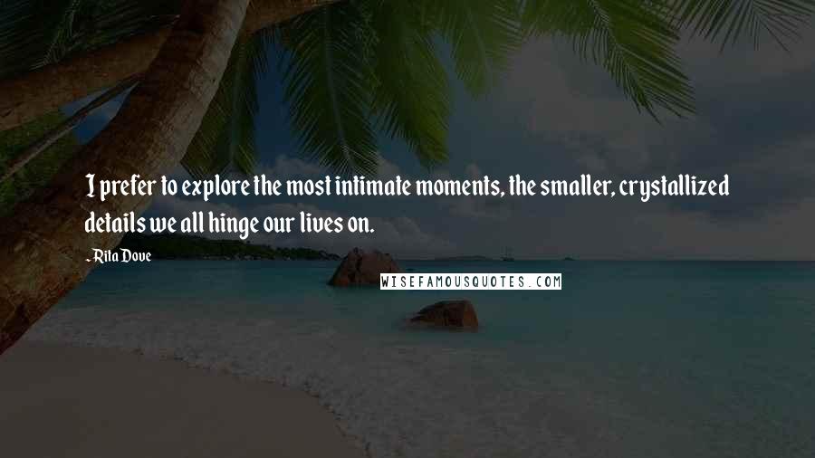 Rita Dove Quotes: I prefer to explore the most intimate moments, the smaller, crystallized details we all hinge our lives on.