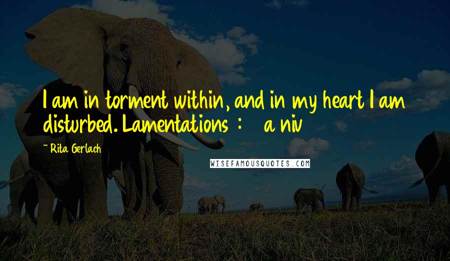 Rita Gerlach Quotes: I am in torment within, and in my heart I am disturbed. Lamentations 1:20a niv