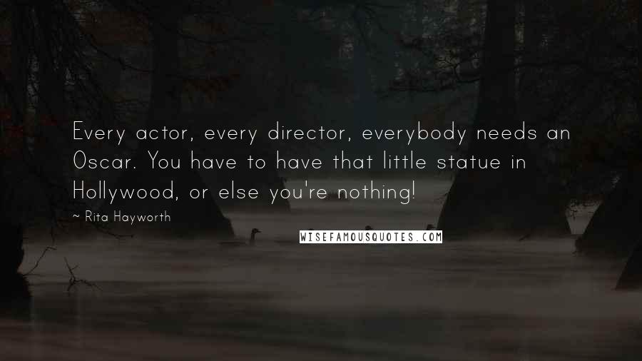 Rita Hayworth Quotes: Every actor, every director, everybody needs an Oscar. You have to have that little statue in Hollywood, or else you're nothing!