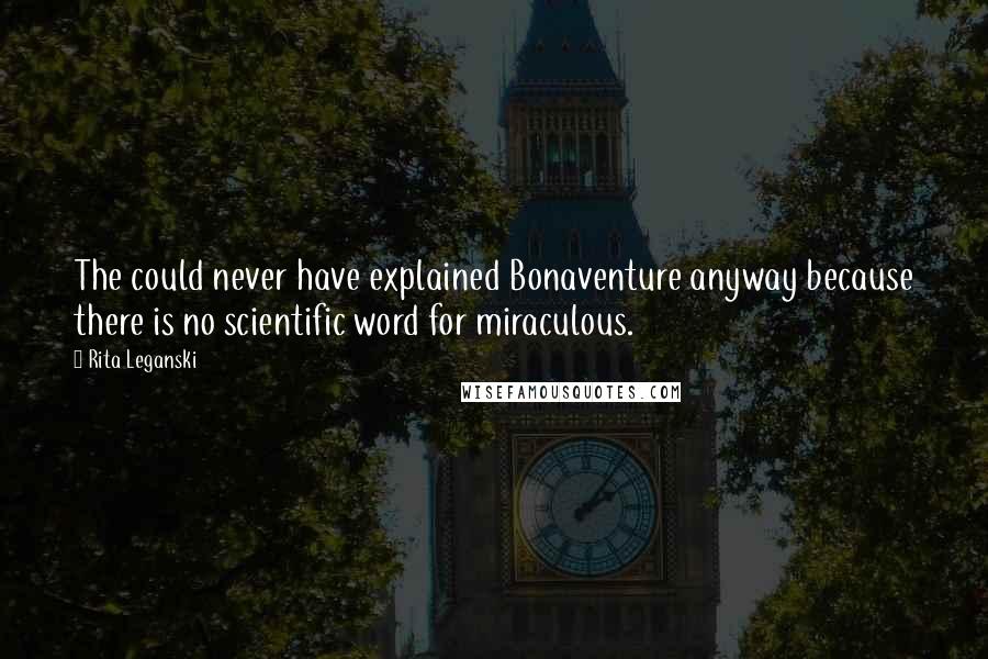 Rita Leganski Quotes: The could never have explained Bonaventure anyway because there is no scientific word for miraculous.