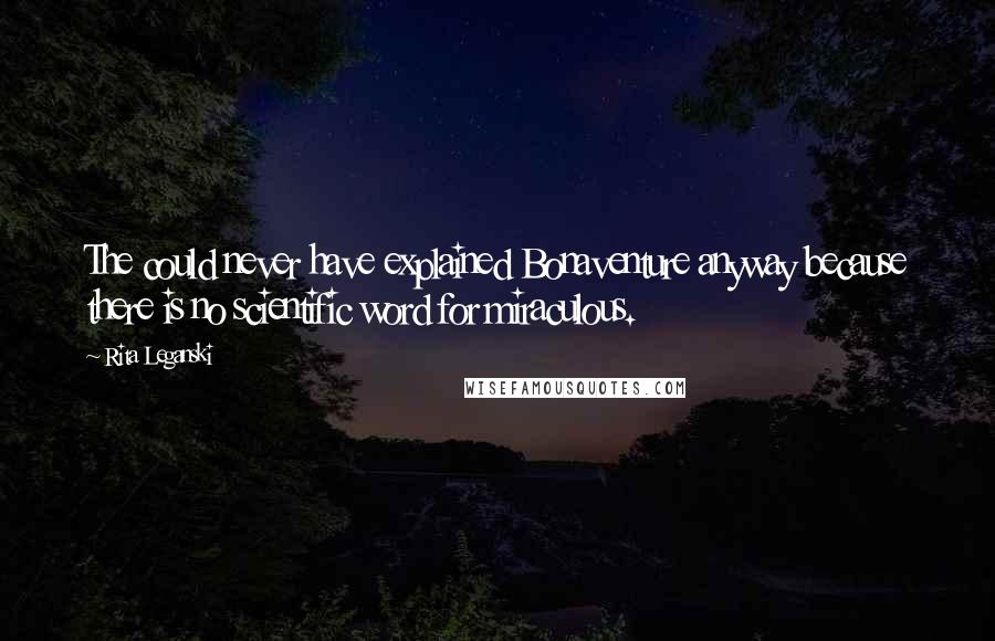 Rita Leganski Quotes: The could never have explained Bonaventure anyway because there is no scientific word for miraculous.