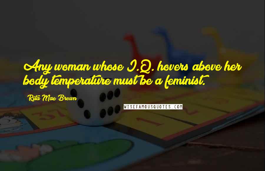 Rita Mae Brown Quotes: Any woman whose I.Q. hovers above her body temperature must be a feminist.