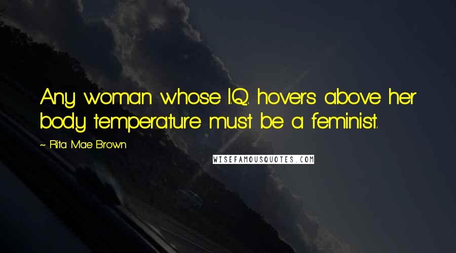 Rita Mae Brown Quotes: Any woman whose I.Q. hovers above her body temperature must be a feminist.