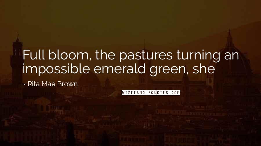 Rita Mae Brown Quotes: Full bloom, the pastures turning an impossible emerald green, she