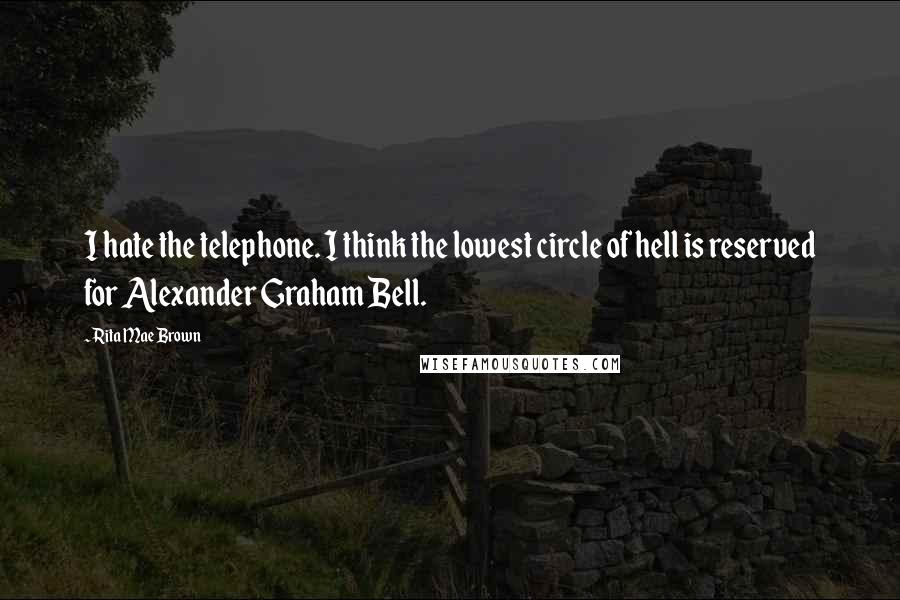 Rita Mae Brown Quotes: I hate the telephone. I think the lowest circle of hell is reserved for Alexander Graham Bell.