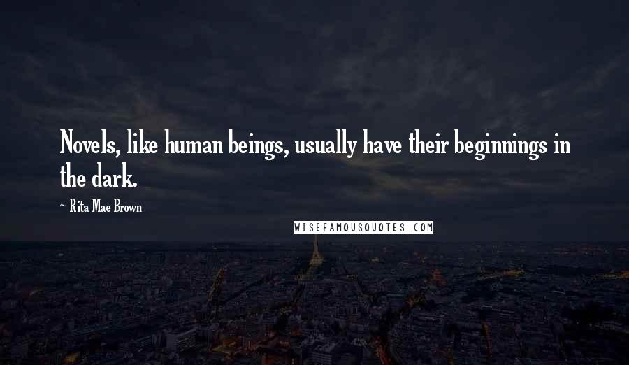 Rita Mae Brown Quotes: Novels, like human beings, usually have their beginnings in the dark.