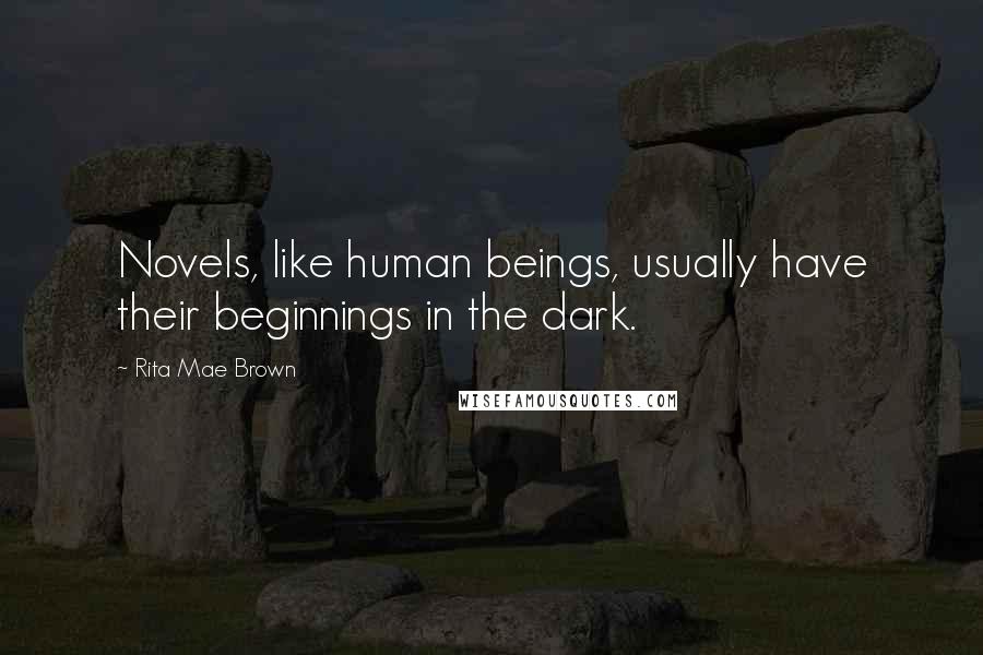 Rita Mae Brown Quotes: Novels, like human beings, usually have their beginnings in the dark.