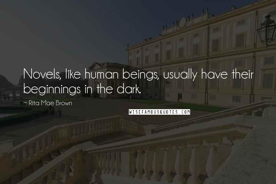 Rita Mae Brown Quotes: Novels, like human beings, usually have their beginnings in the dark.