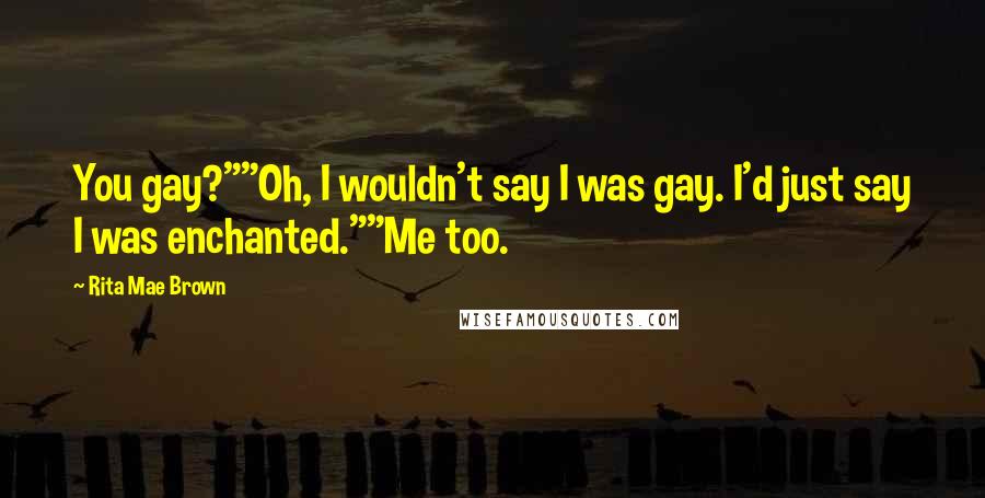 Rita Mae Brown Quotes: You gay?""Oh, I wouldn't say I was gay. I'd just say I was enchanted.""Me too.