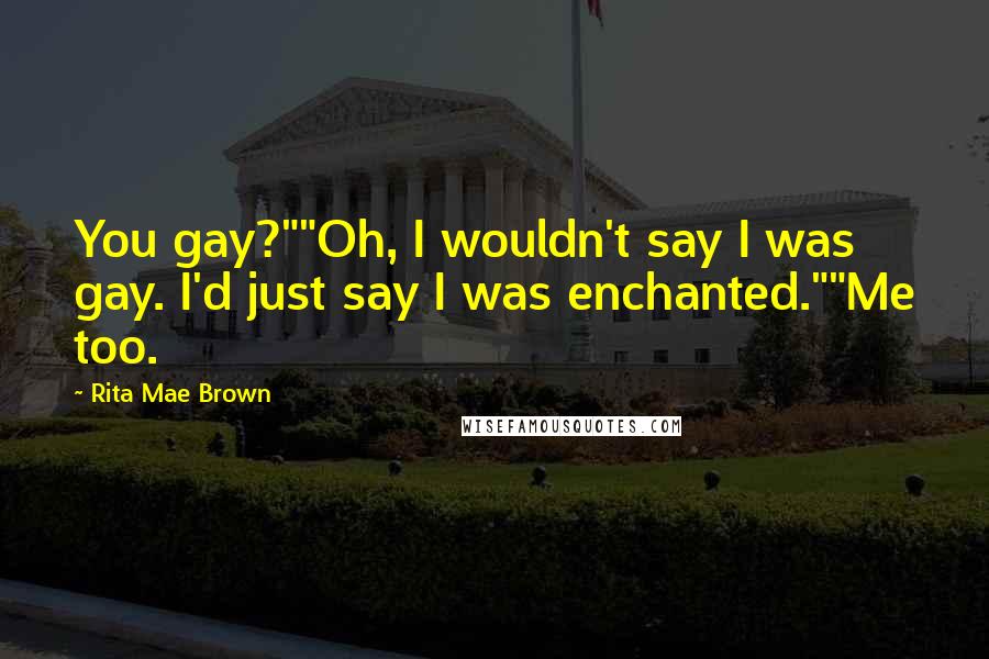 Rita Mae Brown Quotes: You gay?""Oh, I wouldn't say I was gay. I'd just say I was enchanted.""Me too.