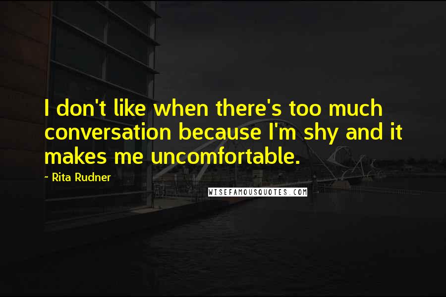 Rita Rudner Quotes: I don't like when there's too much conversation because I'm shy and it makes me uncomfortable.