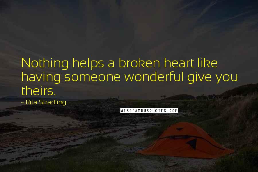 Rita Stradling Quotes: Nothing helps a broken heart like having someone wonderful give you theirs.