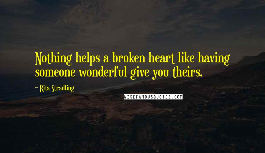 Rita Stradling Quotes: Nothing helps a broken heart like having someone wonderful give you theirs.