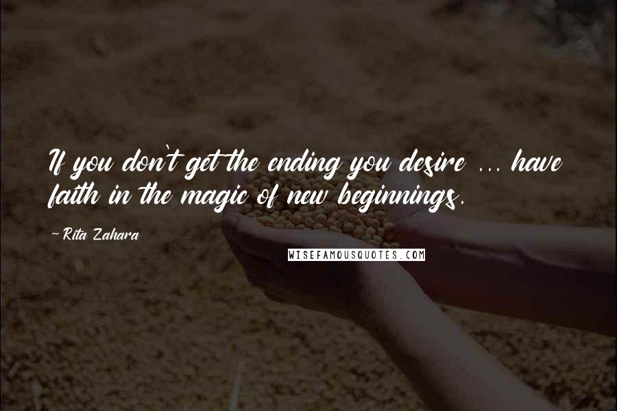 Rita Zahara Quotes: If you don't get the ending you desire ... have faith in the magic of new beginnings.