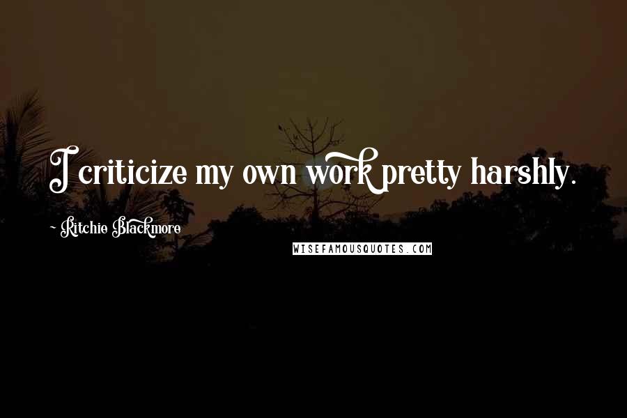 Ritchie Blackmore Quotes: I criticize my own work pretty harshly.