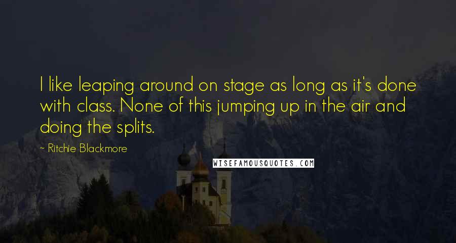 Ritchie Blackmore Quotes: I like leaping around on stage as long as it's done with class. None of this jumping up in the air and doing the splits.