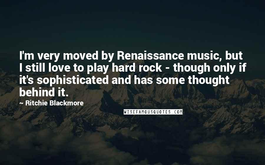 Ritchie Blackmore Quotes: I'm very moved by Renaissance music, but I still love to play hard rock - though only if it's sophisticated and has some thought behind it.