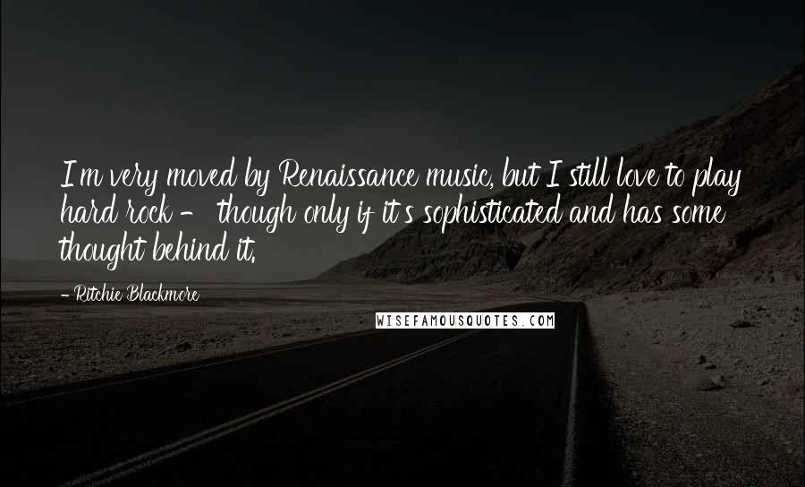 Ritchie Blackmore Quotes: I'm very moved by Renaissance music, but I still love to play hard rock - though only if it's sophisticated and has some thought behind it.