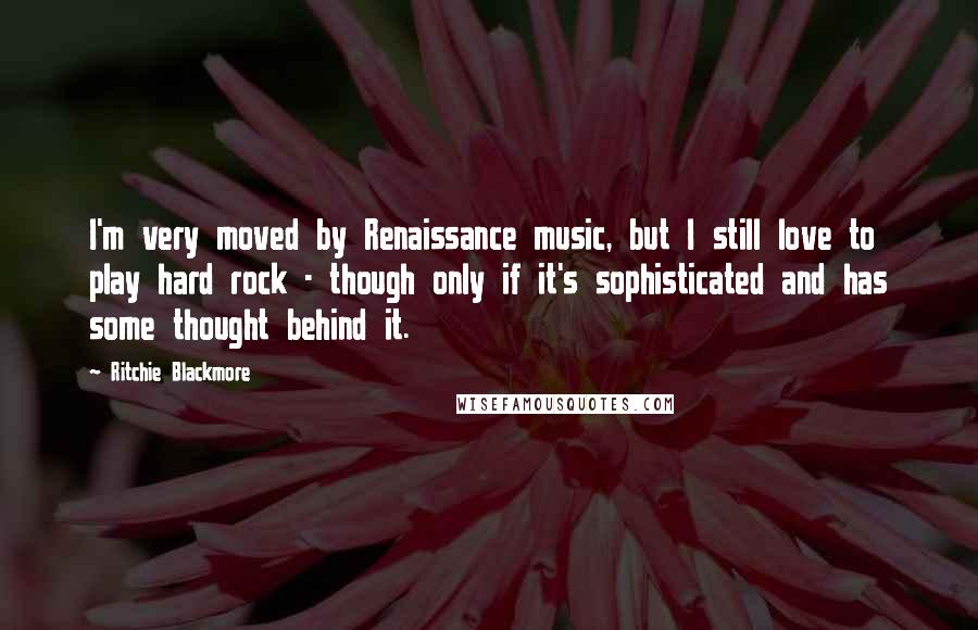 Ritchie Blackmore Quotes: I'm very moved by Renaissance music, but I still love to play hard rock - though only if it's sophisticated and has some thought behind it.