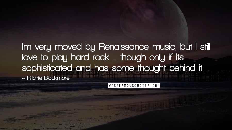 Ritchie Blackmore Quotes: I'm very moved by Renaissance music, but I still love to play hard rock - though only if it's sophisticated and has some thought behind it.