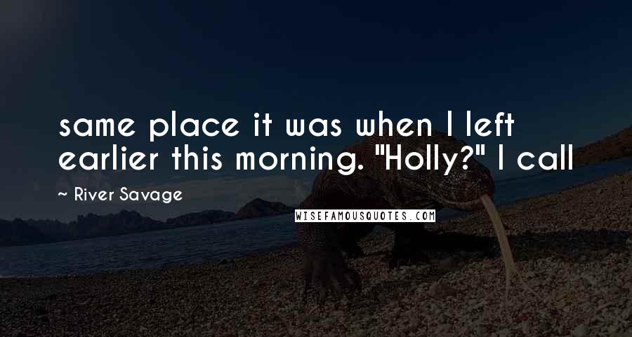 River Savage Quotes: same place it was when I left earlier this morning. "Holly?" I call