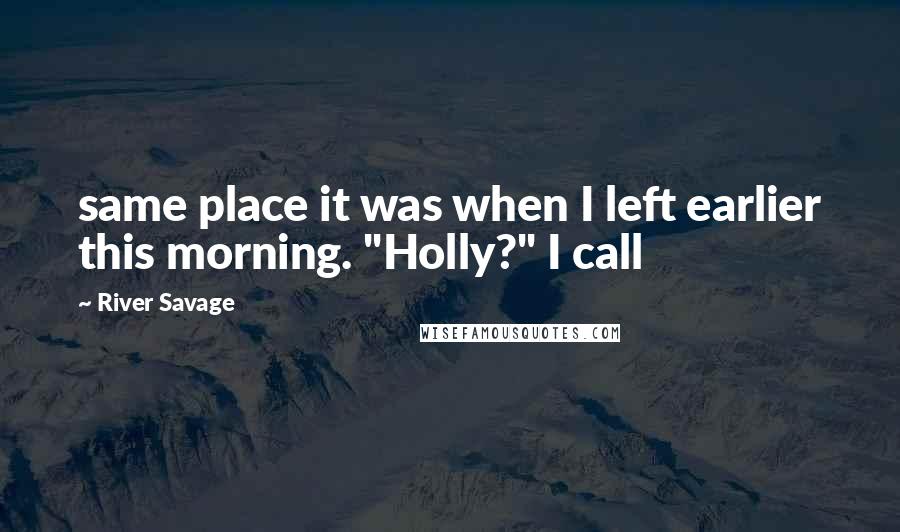 River Savage Quotes: same place it was when I left earlier this morning. "Holly?" I call