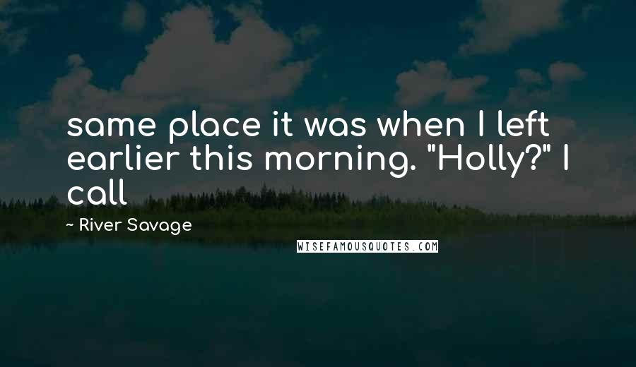 River Savage Quotes: same place it was when I left earlier this morning. "Holly?" I call