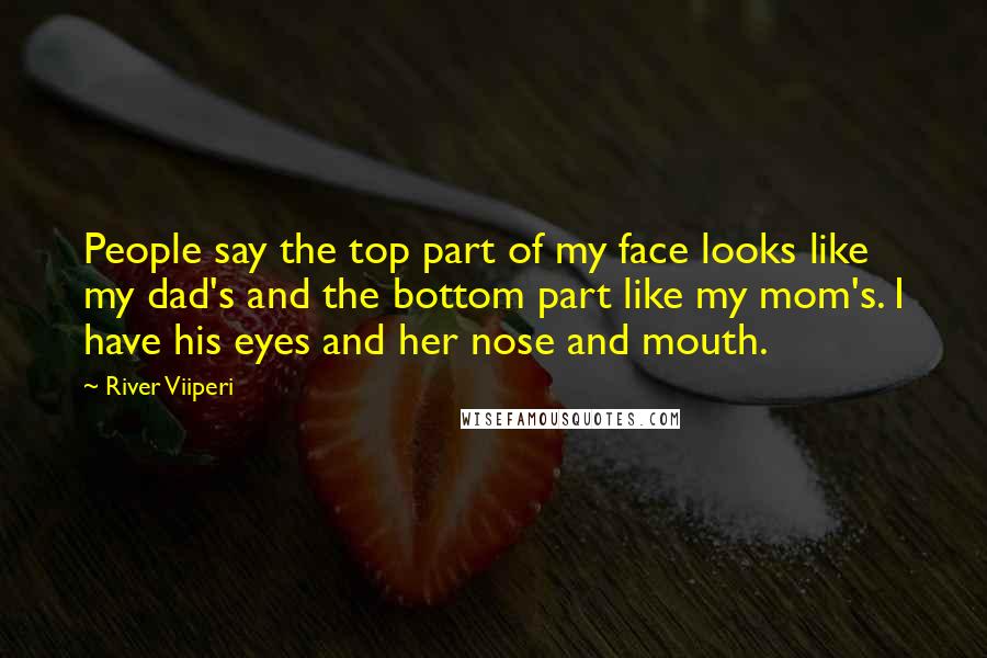 River Viiperi Quotes: People say the top part of my face looks like my dad's and the bottom part like my mom's. I have his eyes and her nose and mouth.