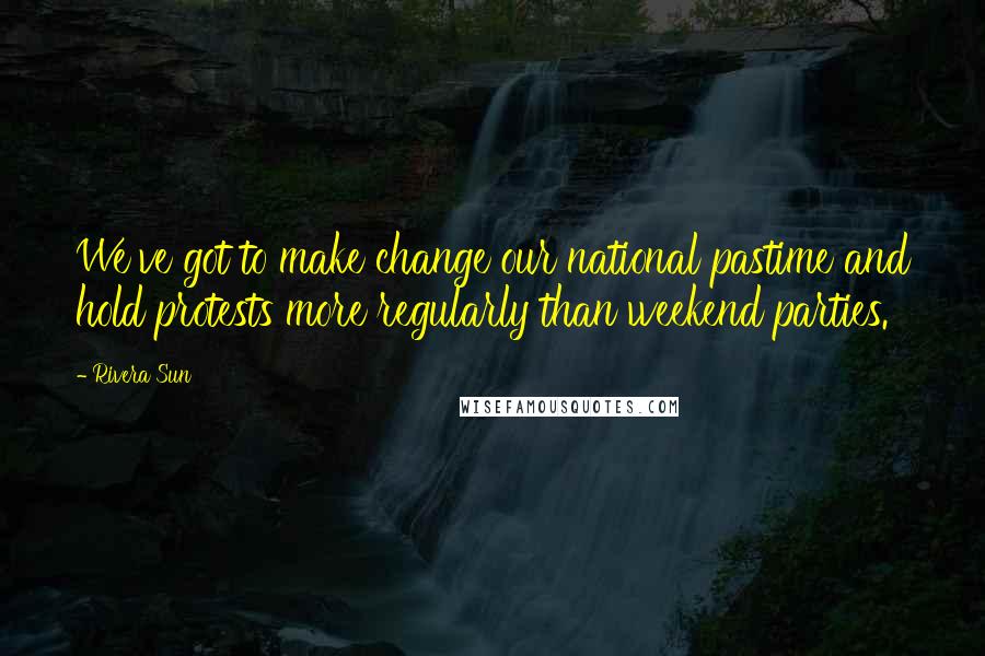 Rivera Sun Quotes: We've got to make change our national pastime and hold protests more regularly than weekend parties.