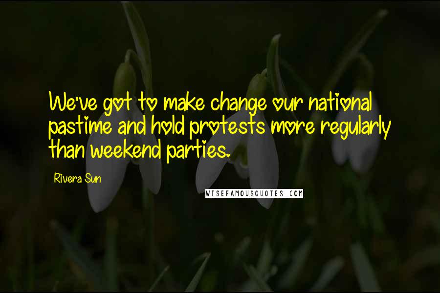 Rivera Sun Quotes: We've got to make change our national pastime and hold protests more regularly than weekend parties.