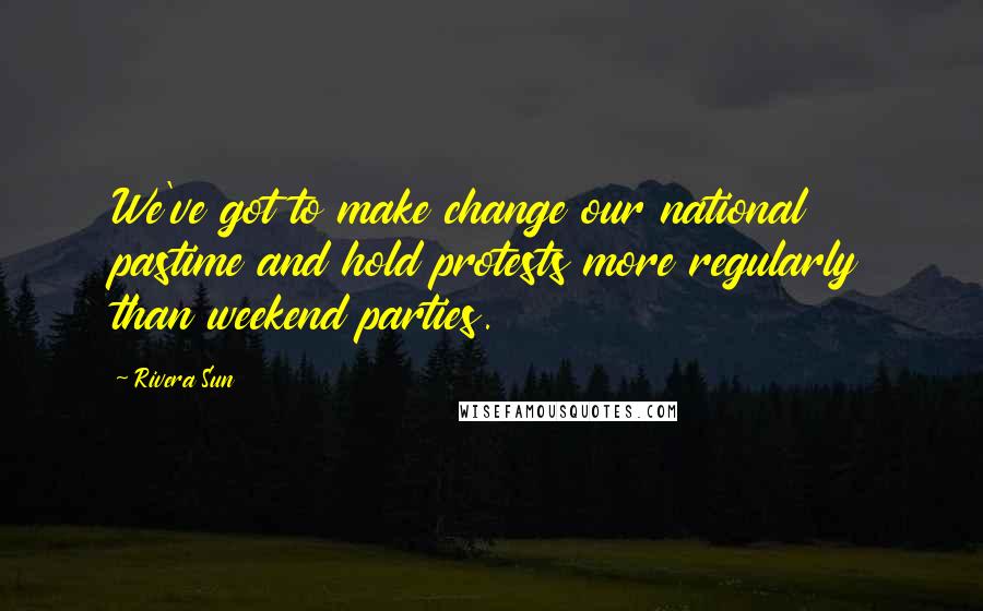 Rivera Sun Quotes: We've got to make change our national pastime and hold protests more regularly than weekend parties.