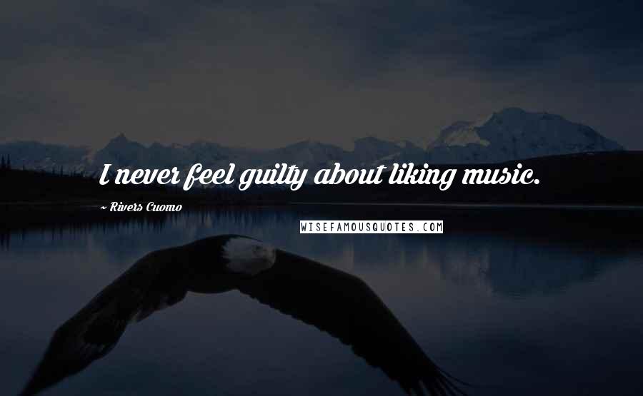 Rivers Cuomo Quotes: I never feel guilty about liking music.