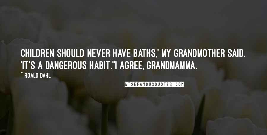 Roald Dahl Quotes: Children should never have baths,' my grandmother said. 'It's a dangerous habit.''I agree, Grandmamma.