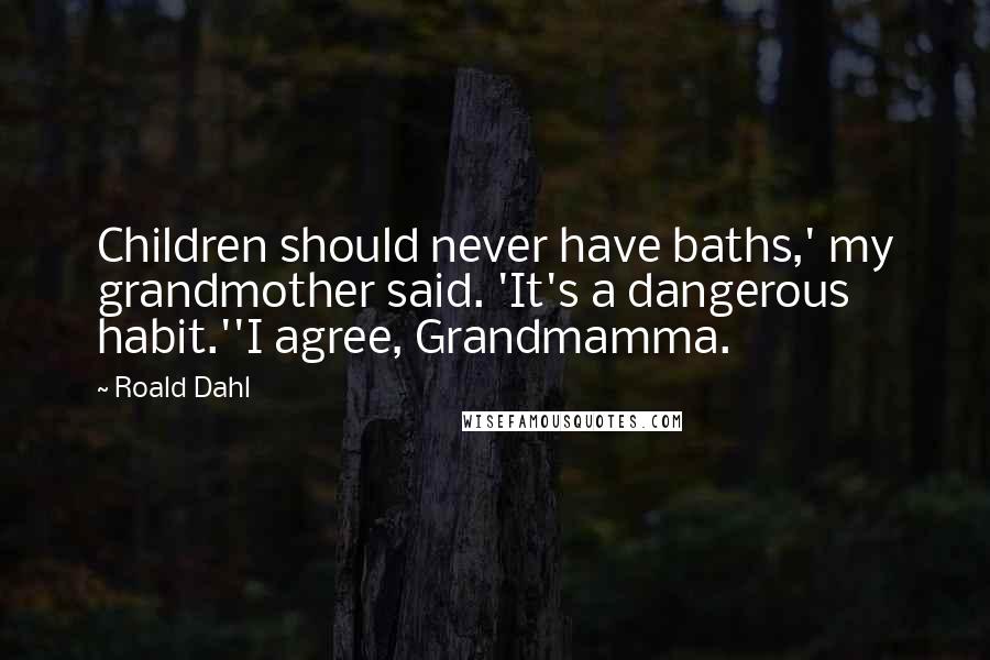 Roald Dahl Quotes: Children should never have baths,' my grandmother said. 'It's a dangerous habit.''I agree, Grandmamma.