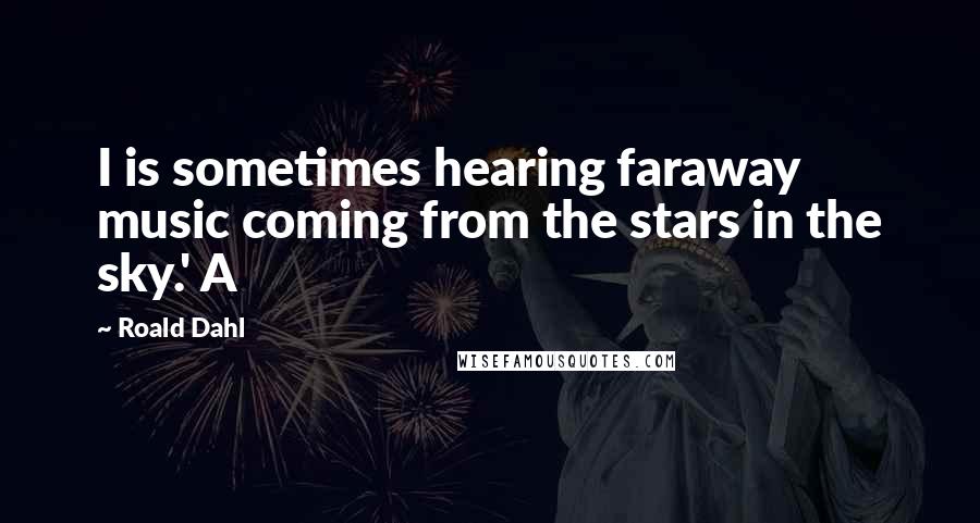 Roald Dahl Quotes: I is sometimes hearing faraway music coming from the stars in the sky.' A