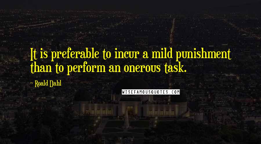 Roald Dahl Quotes: It is preferable to incur a mild punishment than to perform an onerous task.