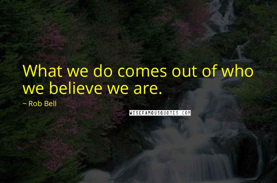 Rob Bell Quotes: What we do comes out of who we believe we are.