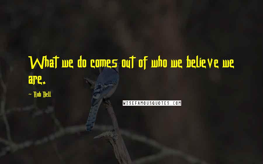 Rob Bell Quotes: What we do comes out of who we believe we are.