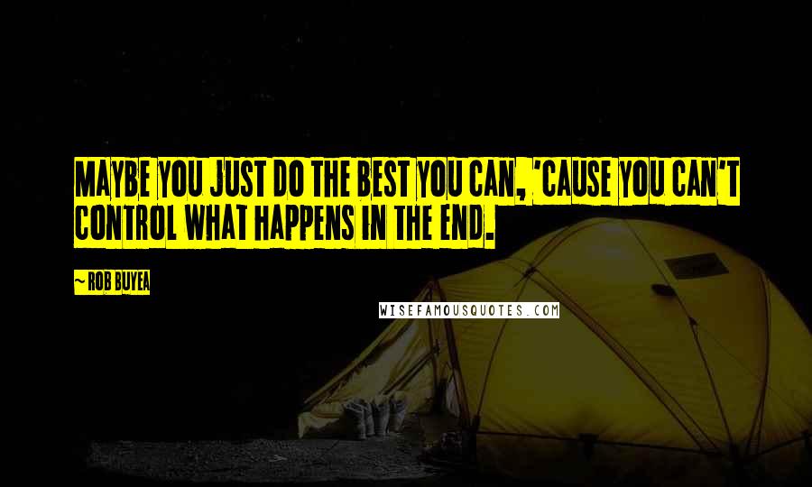 Rob Buyea Quotes: Maybe you just do the best you can, 'cause you can't control what happens in the end.