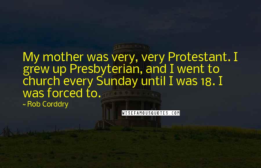 Rob Corddry Quotes: My mother was very, very Protestant. I grew up Presbyterian, and I went to church every Sunday until I was 18. I was forced to.